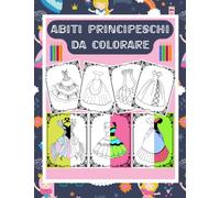 Abiti principeschi da colorare - 39 bellissimi modelli a tutta pagina - 80 pagine che le bambine adoreranno - Divertimento e creatività