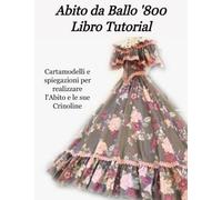 Abito da Ballo '800 Libro Tutorial: Cartamodelli e Spiegazioni per realizzare l'abito da ballo storico e la sua crinolina