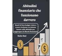 Abitudini finanziarie che funzionano davvero: Smetti di fare budget, inizia a creare ricchezza: un sistema basato sulle abitudini per raggiungere la libertà finanziaria