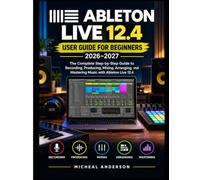 ABLETON LIVE 12.4 USER GUIDE FOR BEGINNERS 2026-2027: The Complete Step-by-Step Guide to Recording, Producing, Mixing, Arranging, and Mastering Music with Ableton Live 12.4