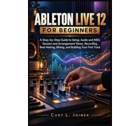 ABLETON LIVE 12 FOR BEGINNERS: A Step-by-Step Guide to Setup, Audio and MIDI, Session and Arrangement Views, Recording, Beat Making, Mixing, and Building Your First Track