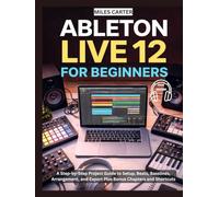 ABLETON LIVE 12 FOR BEGINNERS: A Step-by-Step Project Guide to Setup, Beats, Basslines, Arrangement, and Export Plus Bonus Chapters and Shortcuts