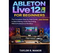 ABLETON LIVE 12 FOR BEGINNERS: The Complete Step-by-Step Guide to Beat Making, Audio Recording, MIDI & Professional Workflow