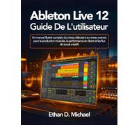 Ableton Live 12 Guide De L'utilisateur: Un manuel illustré complet, du niveau débutant au niveau avancé, pour la production musicale, la performance en direct et les flux de travail créatifs