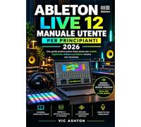 ABLETON LIVE 12 MANUALE UTENTE PER PRINCIPIANTI 2026: Una guida pratica passo passo per creare, registrare, mixare ed eseguire musica con sicurezza.
