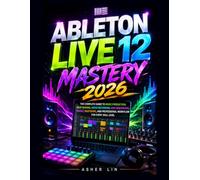 ABLETON LIVE 12 MASTERY 2026: The Complete Guide to Music Production, Beat Making, Audio Recording, MIDI Sequencing, Mixing, Mastering, and Professional Workflow for Every Skill Level