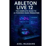 ABLETON LIVE 12: THE COMPLETE GUIDE TO AI-POWERED MUSIC PRODUCTION: MASTER BEAT MAKING, MIXING, AND PERFORMANCE WITH STEM SEPARATION, MIDI TRANSFORMATIONS, AND WORKFLOW TOOLS