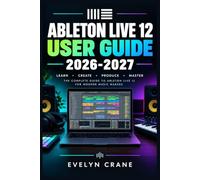 Ableton Live 12 User Guide 2026-2027: Master Music Production, MIDI, Audio Recording, Mixing, Arrangement, Session View, Automation, and Performance Workflows