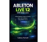 ABLETON LIVE 12 USER GUIDE (2026): A Clear Beginner’s Guide to Creating Music with Confidence Using Ableton Live 12