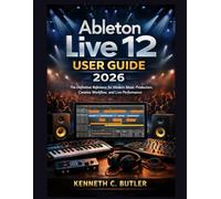 Ableton Live 12 User Guide 2026: The Definitive Reference for Modern Music Production, Creative Workflow, and Live Performance