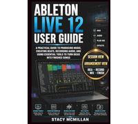ABLETON LIVE 12 USER GUIDE: A Practical Guide to Producing Music, Creating Beats, Recording Audio, and Using Essential Tools to Turn Ideas into Finished Songs