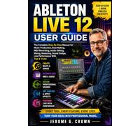ABLETON LIVE 12 USER GUIDE: The Complete Step-By-Step Manual for Music Production, Beat Making, MIDI Recording, Audio Editing, Mixing, Mastering, Sound Design, Live Performance With Tips & Tricks