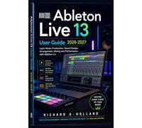 Ableton Live 13 User Guide 2026-2027: Learn Music Production, Sound Design, Arrangement, Mixing and Performance with Ableton Liv
