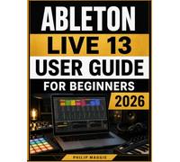 Ableton Live 13 User guide for Beginners 2026: Learn the art of Music Production, Creative Workflows, MIDI, Mixing, and Live Performance