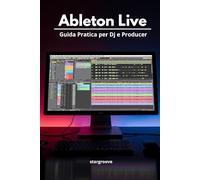 Ableton Live - Guida Pratica per DJ e Producer: Come trasformare le idee in tracce professionali con un flusso di lavoro semplice e moderno