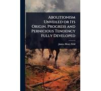 Abolitionism Unveiled or Its Origin, Progress and Pernicious Tendency Fully Developed