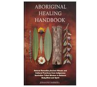 Aboriginal Healing Handbook: Natural Remedies,Ancient Rituals and Cultural Practices from Indigenous Australian Tribal Wisdom to Balance Body,Mind and Spirit