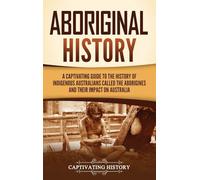 Aboriginal History: A Captivating Guide to the History of Indigenous Australians Called the Aborigines and Their Impact on Australia