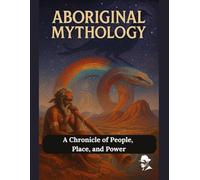 Aboriginal Mythology: A Chronicle of People, Place, and Power
