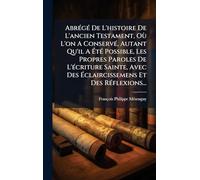 AbrÃ(c)gÃ(c) De L'histoire De L'ancien Testament, Où L'on A ConservÃ(c), Autant Qu'il A ÉtÃ(c) Possible, Les Propres Paroles De L'Ã(c)criture ... Des Éclaircissemens Et Des RÃ(c)flexions...