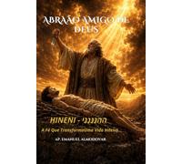 Abraão Amigo de Deus: A Fé Que Transforma Uma Vida: HINENI (הִנֵּנִי) - A Jornada do Pai da Fé