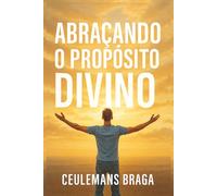 Abraçando o Propósito Divino Desencadeando o Propósito: Uma jornada de fé e humanidade, guiada pela luz divina no caminho certo