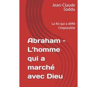 Abraham - L’homme qui a marché avec Dieu: La foi qui a défié l’impossible