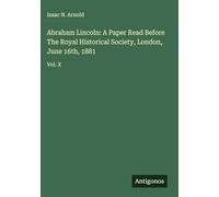 Abraham Lincoln: A Paper Read Before The Royal Historical Society, London, June 16th, 1881: Vol. X