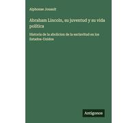 Abraham Lincoln, su juventud y su vida política: Historia de la abolicion de la esclavitud en los Estados-Unidos