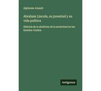 Abraham Lincoln, su juventud y su vida política: Historia de la abolicion de la esclavitud en los Estados-Unidos