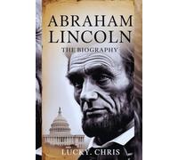 ABRAHAM LINCOLN: THE BIOGRAPHY: "The Life And Legacy Of A President Who Changed America”