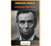 Abraham Lincoln : un homme déterminé: Les triomphes, les épreuves et l’héritage du 16e président des États-Unis