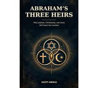 Abraham’s Three Heirs: Why Judaism, Christianity, and Islam Still Need One Another