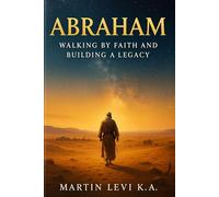 Abraham: Walking by Faith and Building a Legacy: Lessons in Obedience, Covenant, and Trust from the Father of Nations