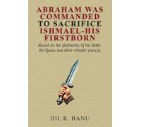 ABRAHAM WAS COMMANDED TO SACRIFICE ISHMAEL-HIS FIRSTBORN: Based on the statements of the Bible, the Quran and other reliable sources