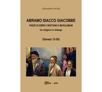 Abramo Isacco e Giacobbe. Padri di ebrei, cristiani e musulmani (A. Sacchi,2017)