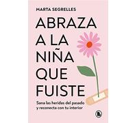 Abraza a la niña que fuiste / Embrace the girl you were: Sana las heridas del pasado y reconecta con tu interior