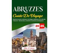 ABRUZZES GUIDE DE VOYAGE 2025: Explorez les parcs nationaux, les villages médiévaux et la côte des Trabocchi - Randonnées, arrosticini et aventures œnologiques