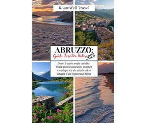 ABRUZZO: GUIDA TURISTICA ITALIA 2025: Scopri il segreto meglio custodito d'Italia: percorsi panoramici, avventure in montagna e la vita autentica di un villaggio in una regione senza tempo