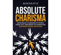 Absolute Charisma: How Highly Charismatic People Think, Act, and Speak to Charm and Influence People with Ease