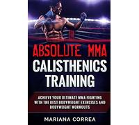 ABSOLUTE MMA CALISTHENICS TRAiNING: ACHIEVE YOUR ULTIMATE MMA FIGHTING WITH The BEST BODYWEIGHT EXERCISES AND BODYWEIGHT WORKOUTS