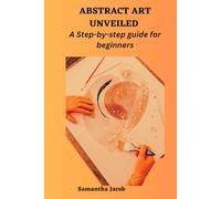 ABSTRACT ART UNVEILED: A Step-by-step guide for beginners
