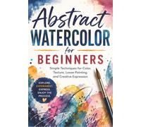 Abstract Watercolor for Beginners: Simple Techniques for Color, Texture, Loose Painting, and Creative Expression