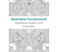 Abstrakte Formenwelt - Entspannung durch Geometrie: Kreatives Ausmalbuch für Erwachsene mit meditativen Mustern und inspirierenden geometrischen Designs