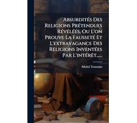 AbsurditÃ(c)s Des Religions PrÃ(c)tendues RÃ(c)vÃ(c)lÃ(c)es, Ou L'on Prouve La FaussetÃ(c) Et L'extravagance Des Religions InventÃ(c)es Par L'intÃ(c)rÃat......