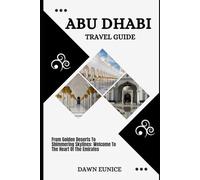 ABU DHABI TRAVEL GUIDE: From Golden Deserts To Shimmering Skylines: Welcome To The Heart Of The Emirates