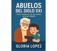 ABUELOS DEL SIGLO XXI: Cómo conectar con tus nietos en la era digital: Guía sencilla para comprender su mundo tecnológico y mantener una relación cercana