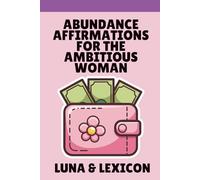 Abundance Affirmations for the Ambitious Woman: Rewire Your Mind, Manifest Wealth, and Become the Person You're Meant to Be: The Science-Backed Guide to Making Affirmations Actually Work