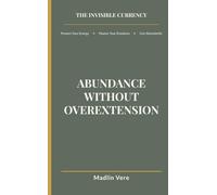 Abundance Without Overextension: The Final Step in The Invisible Currency Framework: Expanding Your Life Without Losing Yourself