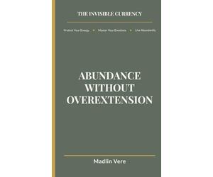 Abundance Without Overextension: The Final Step in The Invisible Currency Framework: Expanding Your Life Without Losing Yourself